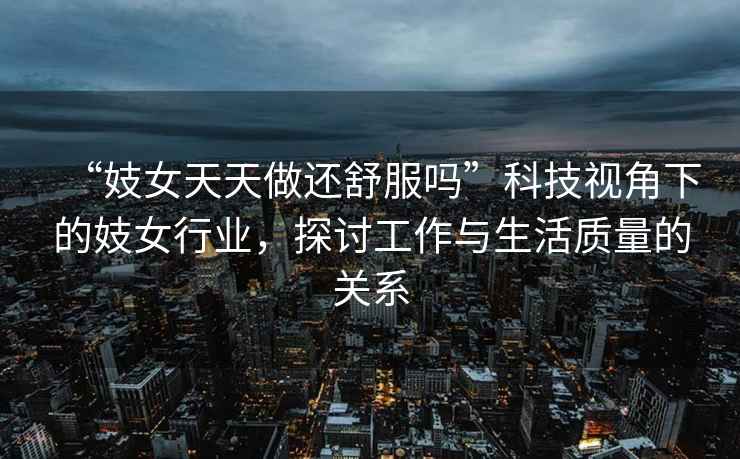 “妓女天天做還舒服嗎”科技視角下的妓女行業(yè)，探討工作與生活質(zhì)量的關(guān)系