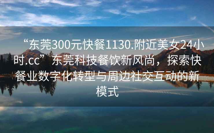 “東莞300元快餐1130.附近美女24小時.cc”東莞科技餐飲新風尚，探索快餐業數字化轉型與周邊社交互動的新模式