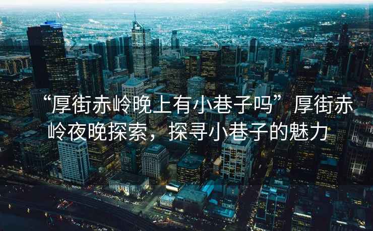 “厚街赤嶺晚上有小巷子嗎”厚街赤嶺夜晚探索，探尋小巷子的魅力