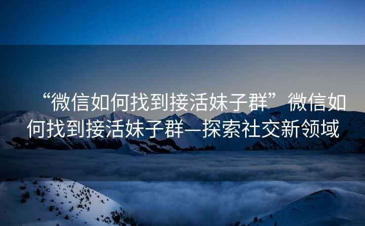 “微信如何找到接活妹子群”微信如何找到接活妹子群—探索社交新領域