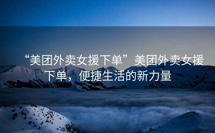 “美團(tuán)外賣女援下單”美團(tuán)外賣女援下單，便捷生活的新力量