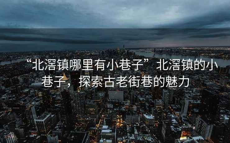 “北滘鎮(zhèn)哪里有小巷子”北滘鎮(zhèn)的小巷子，探索古老街巷的魅力