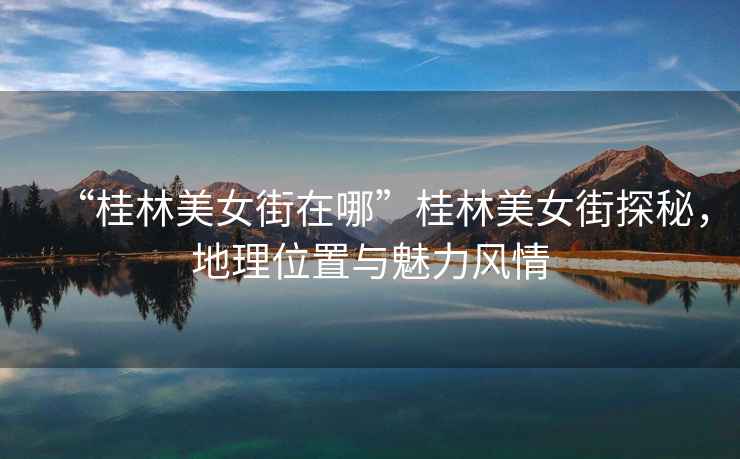 “桂林美女街在哪”桂林美女街探秘，地理位置與魅力風情