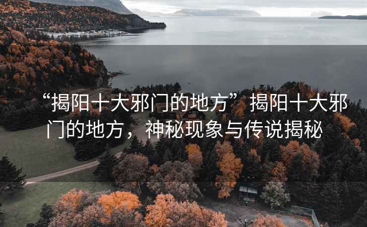 “揭陽十大邪門的地方”揭陽十大邪門的地方，神秘現(xiàn)象與傳說揭秘