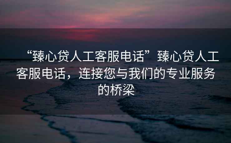 “臻心貸人工客服電話”臻心貸人工客服電話，連接您與我們的專業服務的橋梁