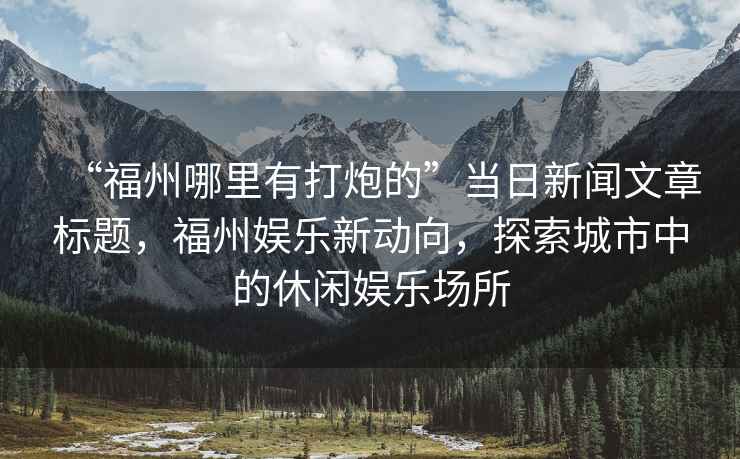 “福州哪里有打炮的”當日新聞文章標題，福州娛樂新動向，探索城市中的休閑娛樂場所