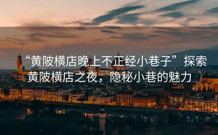 “黃陂橫店晚上不正經小巷子”探索黃陂橫店之夜，隱秘小巷的魅力
