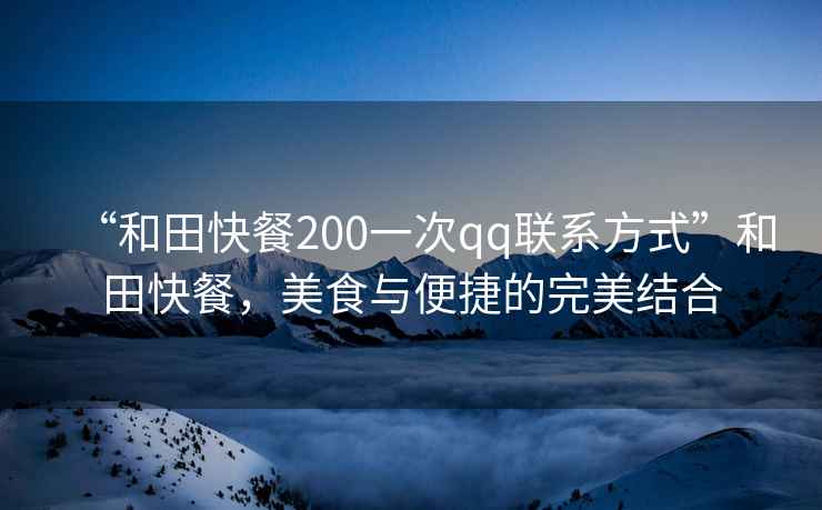 “和田快餐200一次qq聯系方式”和田快餐，美食與便捷的完美結合