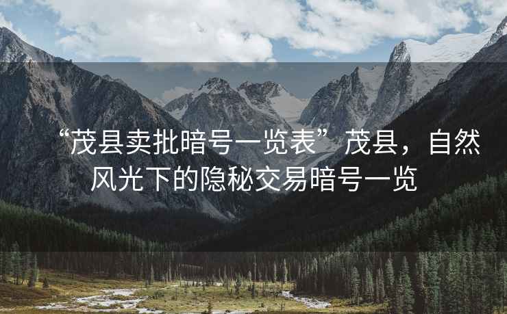 “茂縣賣批暗號(hào)一覽表”茂縣，自然風(fēng)光下的隱秘交易暗號(hào)一覽