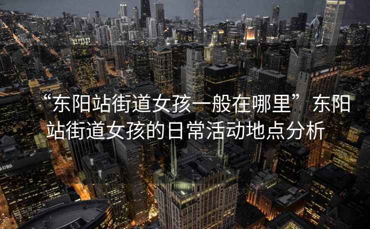 “東陽站街道女孩一般在哪里”東陽站街道女孩的日常活動地點分析