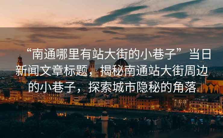 “南通哪里有站大街的小巷子”當(dāng)日新聞文章標(biāo)題，揭秘南通站大街周邊的小巷子，探索城市隱秘的角落