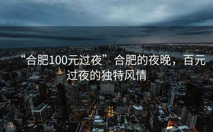 “合肥100元過(guò)夜”合肥的夜晚，百元過(guò)夜的獨(dú)特風(fēng)情