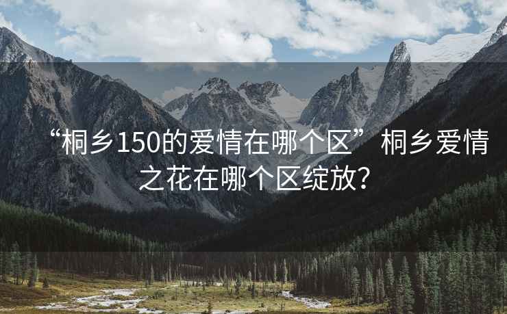 “桐鄉(xiāng)150的愛情在哪個區(qū)”桐鄉(xiāng)愛情之花在哪個區(qū)綻放？