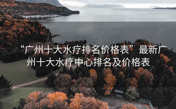 “廣州十大水療排名價格表”最新廣州十大水療中心排名及價格表