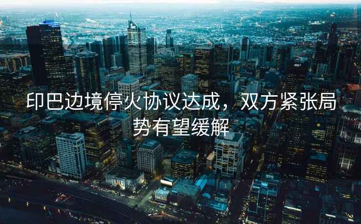 印巴邊境停火協(xié)議達成，雙方緊張局勢有望緩解