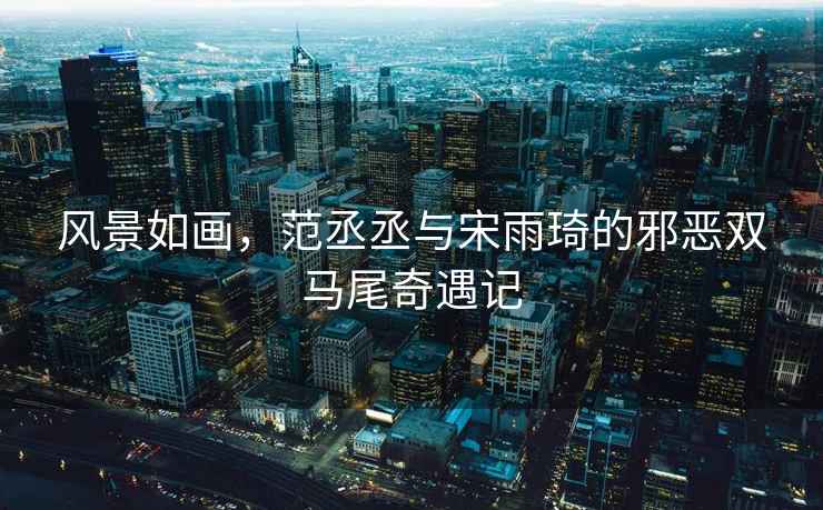風(fēng)景如畫，范丞丞與宋雨琦的邪惡雙馬尾奇遇記