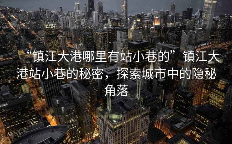 “鎮江大港哪里有站小巷的”鎮江大港站小巷的秘密，探索城市中的隱秘角落