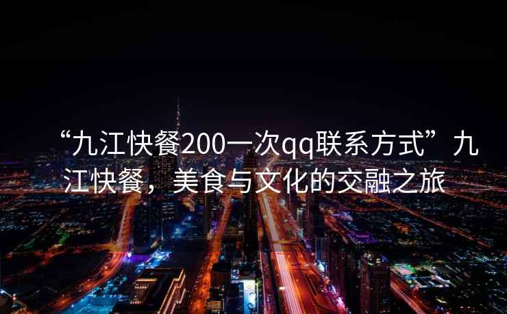 “九江快餐200一次qq聯系方式”九江快餐，美食與文化的交融之旅