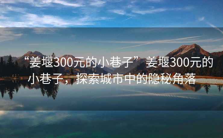 “姜堰300元的小巷子”姜堰300元的小巷子，探索城市中的隱秘角落