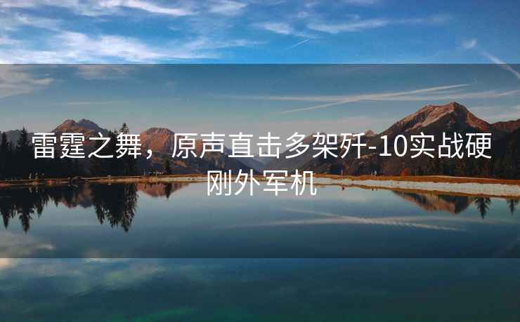雷霆之舞，原聲直擊多架殲-10實戰硬剛外軍機