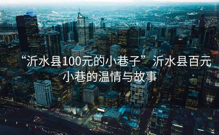 “沂水縣100元的小巷子”沂水縣百元小巷的溫情與故事