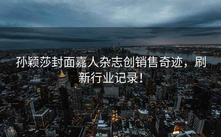 孫穎莎封面嘉人雜志創銷售奇跡，刷新行業記錄！