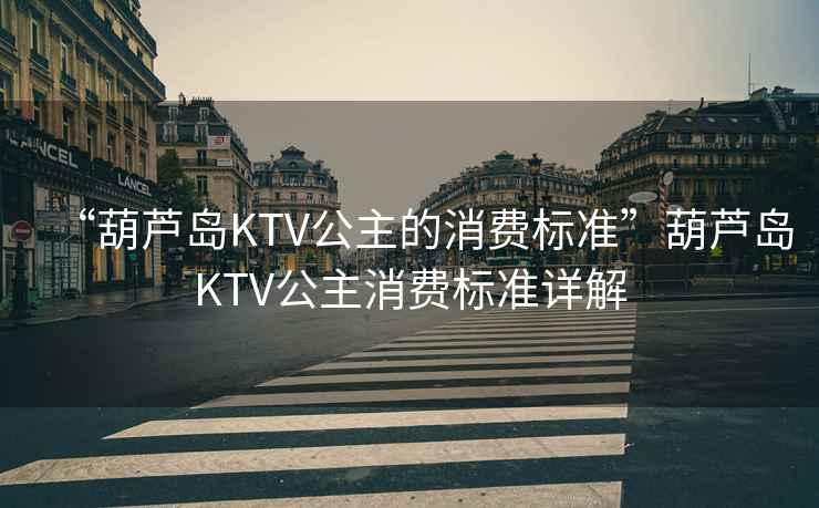 “葫蘆島KTV公主的消費標(biāo)準(zhǔn)”葫蘆島KTV公主消費標(biāo)準(zhǔn)詳解