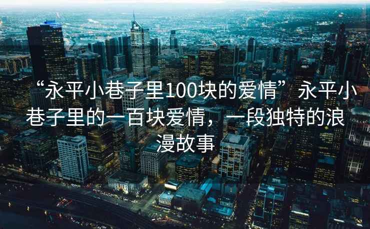 “永平小巷子里100塊的愛情”永平小巷子里的一百塊愛情，一段獨特的浪漫故事