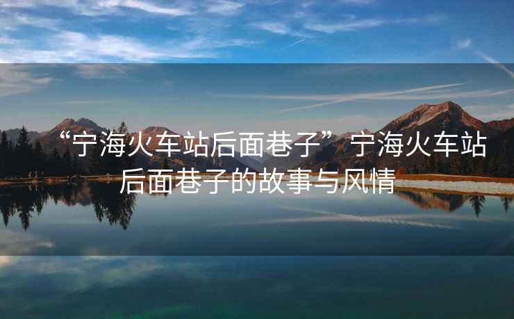 “寧海火車(chē)站后面巷子”寧海火車(chē)站后面巷子的故事與風(fēng)情
