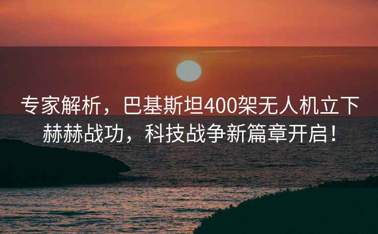 專家解析，巴基斯坦400架無(wú)人機(jī)立下赫赫戰(zhàn)功，科技戰(zhàn)爭(zhēng)新篇章開啟！