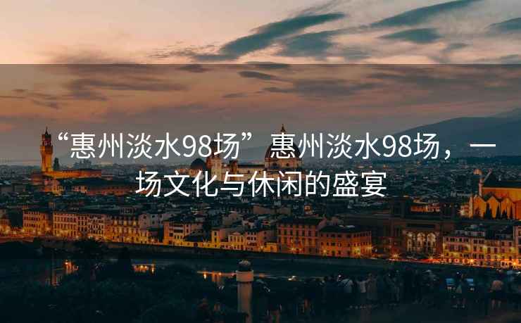 “惠州淡水98場”惠州淡水98場，一場文化與休閑的盛宴