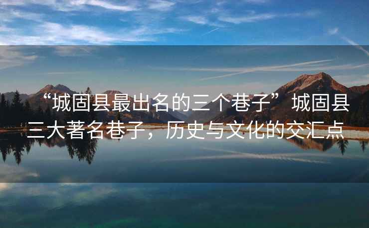 “城固縣最出名的三個(gè)巷子”城固縣三大著名巷子，歷史與文化的交匯點(diǎn)