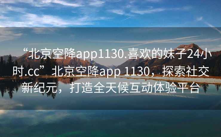 “北京空降app1130.喜歡的妹子24小時.cc”北京空降app 1130，探索社交新紀元，打造全天候互動體驗平臺