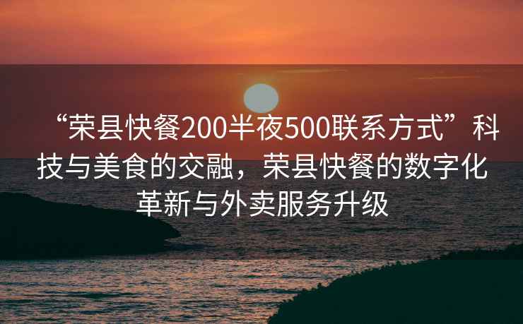 “榮縣快餐200半夜500聯系方式”科技與美食的交融，榮縣快餐的數字化革新與外賣服務升級