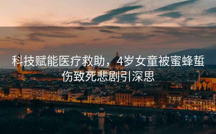 科技賦能醫療救助，4歲女童被蜜蜂蜇傷致死悲劇引深思