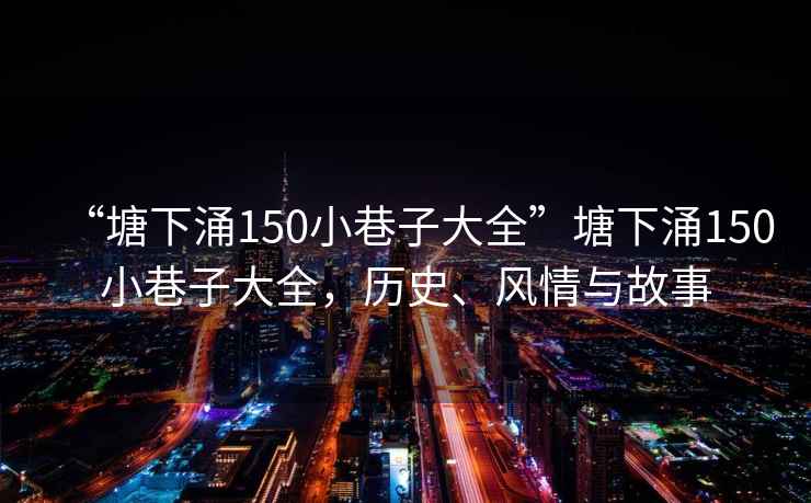 “塘下涌150小巷子大全”塘下涌150小巷子大全，歷史、風情與故事
