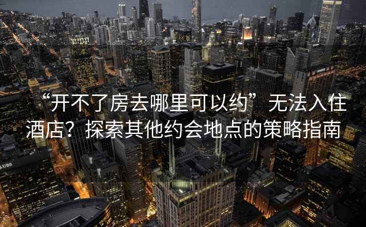 “開不了房去哪里可以約”無法入住酒店？探索其他約會地點的策略指南