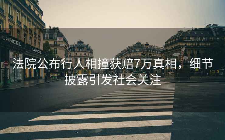 法院公布行人相撞獲賠7萬真相，細節披露引發社會關注