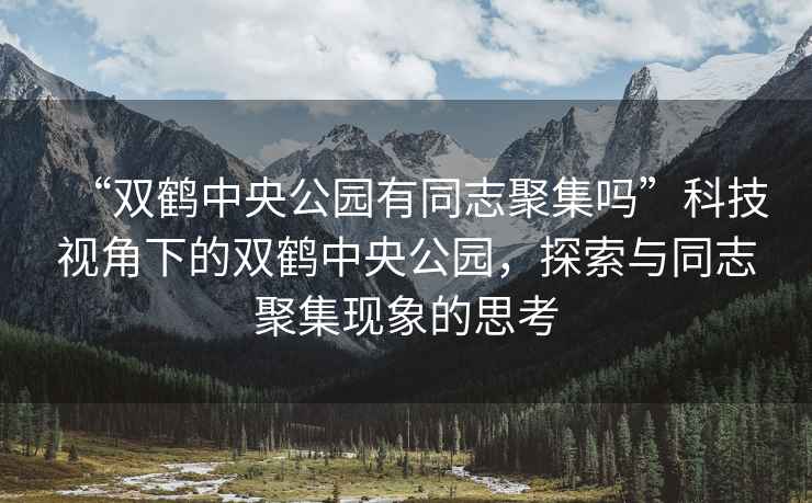 “雙鶴中央公園有同志聚集嗎”科技視角下的雙鶴中央公園，探索與同志聚集現象的思考