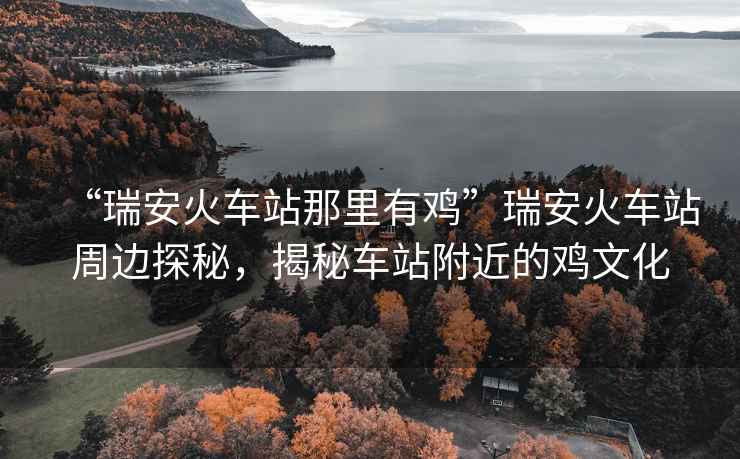 “瑞安火車站那里有雞”瑞安火車站周邊探秘，揭秘車站附近的雞文化