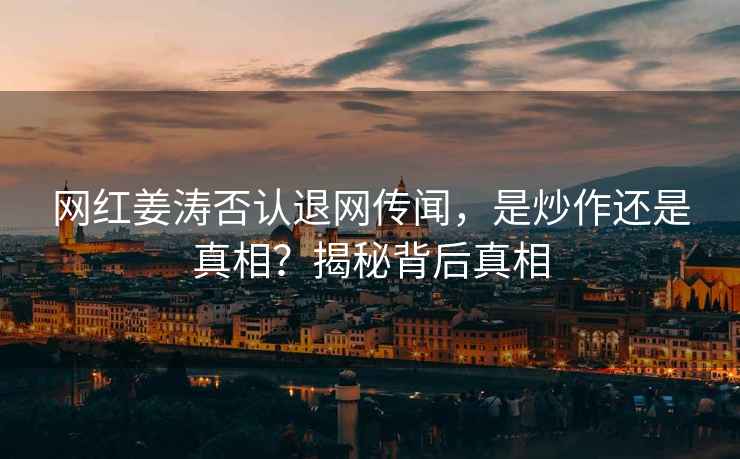 網(wǎng)紅姜濤否認退網(wǎng)傳聞，是炒作還是真相？揭秘背后真相