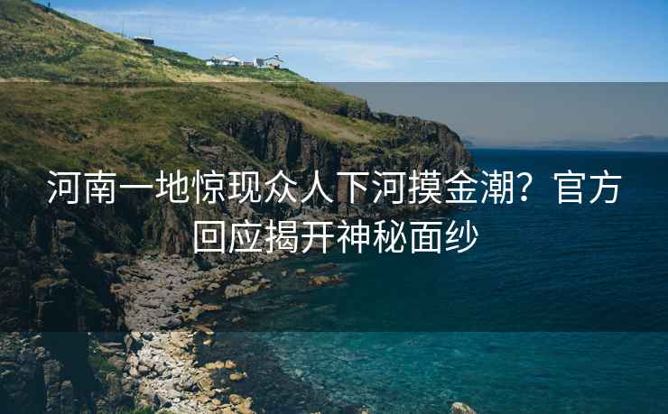 河南一地驚現(xiàn)眾人下河摸金潮？官方回應(yīng)揭開(kāi)神秘面紗