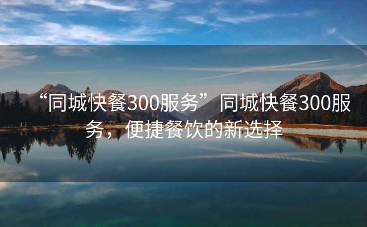 “同城快餐300服務”同城快餐300服務，便捷餐飲的新選擇