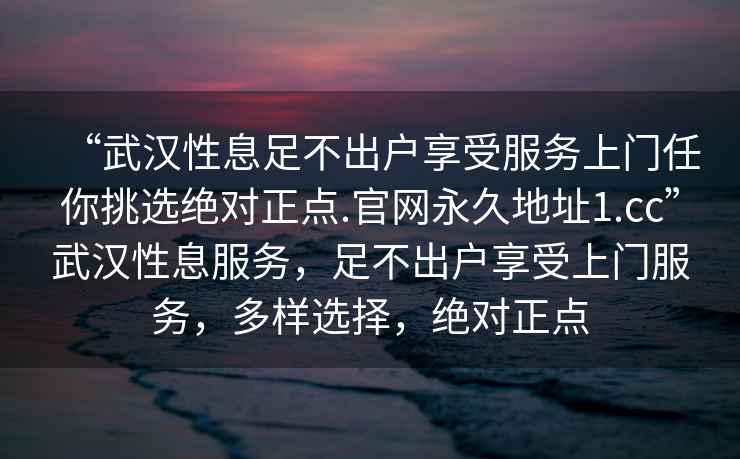 “武漢性息足不出戶享受服務上門任你挑選絕對正點.官網永久地址1.cc”武漢性息服務，足不出戶享受上門服務，多樣選擇，絕對正點