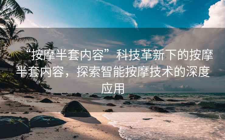 “按摩半套內容”科技革新下的按摩半套內容，探索智能按摩技術的深度應用