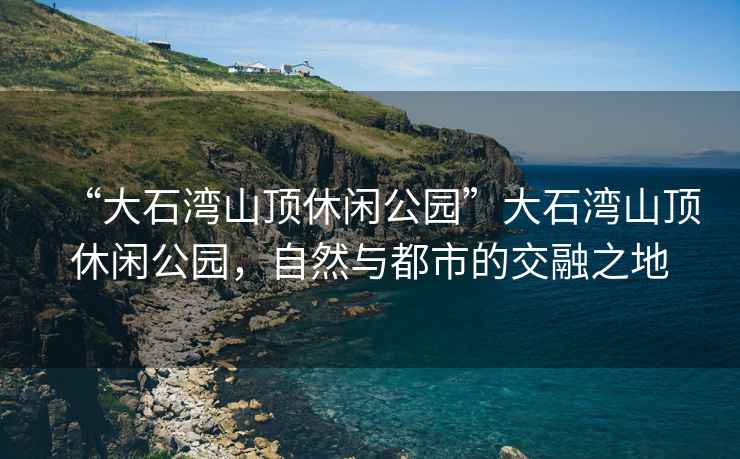 “大石灣山頂休閑公園”大石灣山頂休閑公園，自然與都市的交融之地