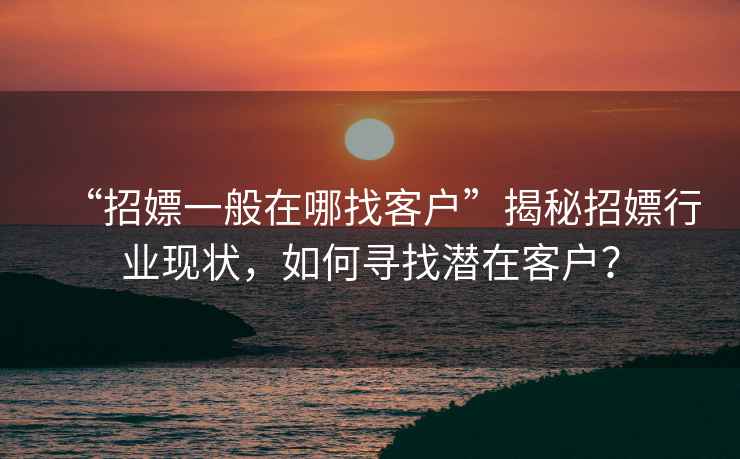 “招嫖一般在哪找客戶”揭秘招嫖行業(yè)現(xiàn)狀，如何尋找潛在客戶？