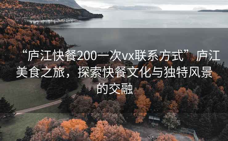 “廬江快餐200一次vx聯系方式”廬江美食之旅，探索快餐文化與獨特風景的交融