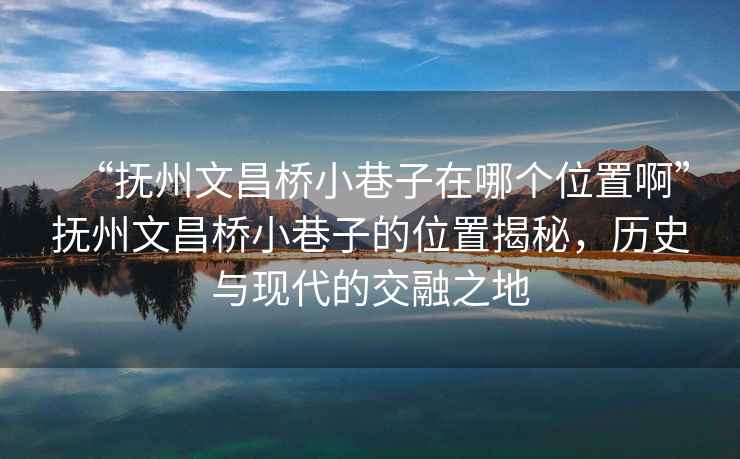 “撫州文昌橋小巷子在哪個位置啊”撫州文昌橋小巷子的位置揭秘，歷史與現代的交融之地