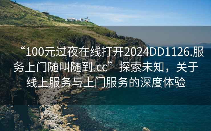 “100元過夜在線打開2024DD1126.服務上門隨叫隨到.cc”探索未知，關于線上服務與上門服務的深度體驗